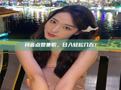 张掖抖音点赞兼职，日入轻松几百！