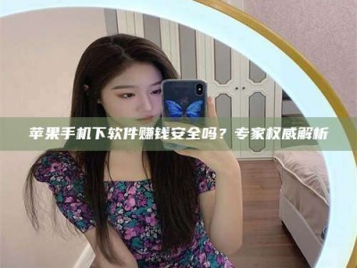 张掖苹果手机下软件赚钱安全吗？专家权威解析