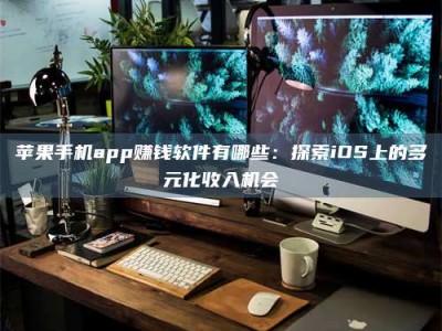 张掖苹果手机app赚钱软件有哪些：探索iOS上的多元化收入机会