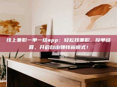 张掖线上兼职一单一结app：轻松找兼职，按单结算，开启自由赚钱新模式！