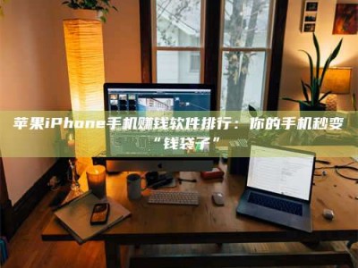 张掖苹果iPhone手机赚钱软件排行：你的手机秒变“钱袋子”