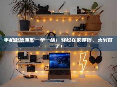 张掖手机微信兼职一单一结！轻松在家赚钱，太划算了！