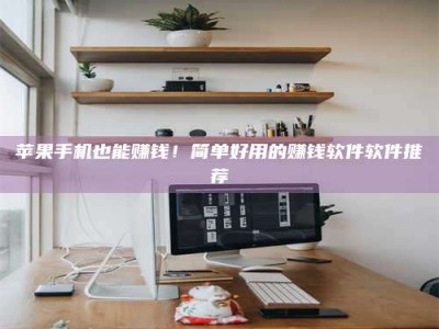 张掖苹果手机也能赚钱！简单好用的赚钱软件软件推荐