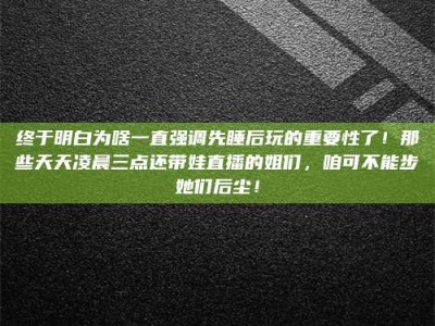张掖终于明白为啥一直强调先睡后玩的重要性了！那些天天凌晨三点还带娃直播的姐们，咱可不能步她们后尘！