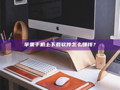 张掖苹果手机上下载软件怎么赚钱？