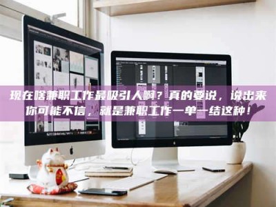 张掖现在啥兼职工作最吸引人啊？真的要说，说出来你可能不信，就是兼职工作一单一结这种！