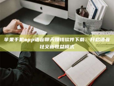 张掖苹果手机app语音聊天赚钱软件下载：开启语音社交新收益模式