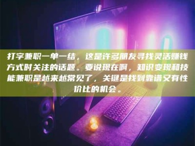 张掖打字兼职一单一结，这是许多朋友寻找灵活赚钱方式时关注的话题。要说现在啊，知识变现和技能兼职是越来越常见了，关键是找到靠谱又有性价比的机会。
