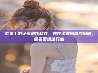 张掖苹果手机免费赚钱软件：你在追求财富的同时，需要警惕这几点