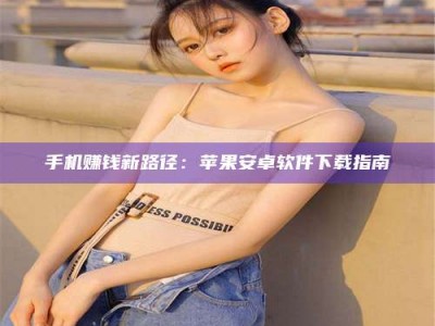 张掖手机赚钱新路径：苹果安卓软件下载指南