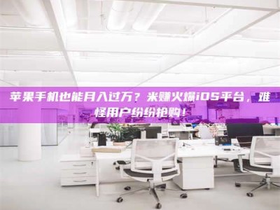 张掖苹果手机也能月入过万？米赚火爆iOS平台，难怪用户纷纷抢购！
