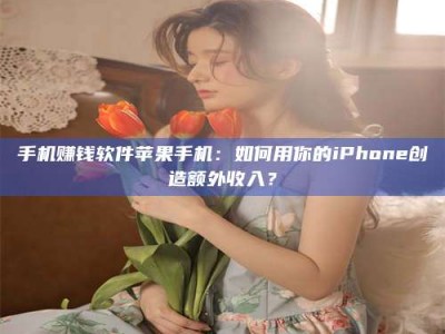 张掖手机赚钱软件苹果手机：如何用你的iPhone创造额外收入？