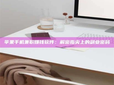 张掖苹果手机兼职赚钱软件：解密指尖上的副业密码