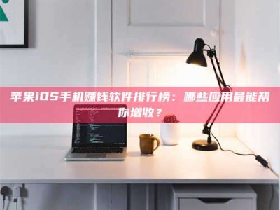 张掖苹果iOS手机赚钱软件排行榜：哪些应用最能帮你增收？