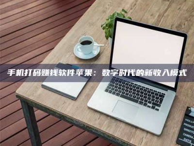 张掖手机打码赚钱软件苹果：数字时代的新收入模式