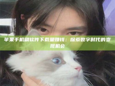 张掖苹果手机刷软件下载量赚钱：探索数字时代的变现机会