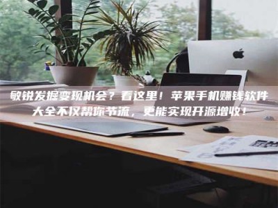 张掖敏锐发掘变现机会？看这里！苹果手机赚钱软件大全不仅帮你节流，更能实现开源增收！