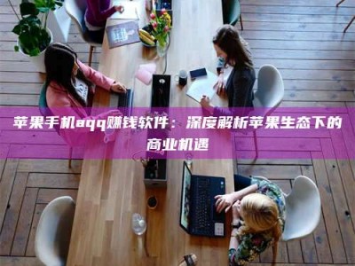 张掖苹果手机aqq赚钱软件：深度解析苹果生态下的商业机遇