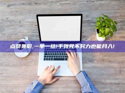 张掖点赞兼职,一单一结!手残党不努力也能月入!