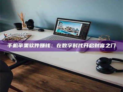 张掖手机苹果软件赚钱：在数字时代开启财富之门