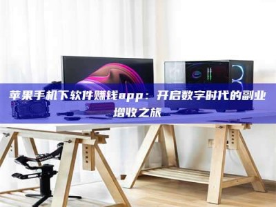 张掖苹果手机下软件赚钱app：开启数字时代的副业增收之旅